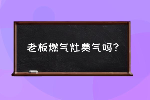 老板燃气灶的质量咋样 老板燃气灶费气吗？