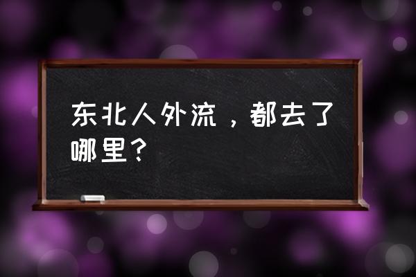 东北人口流失的去向 东北人外流，都去了哪里？