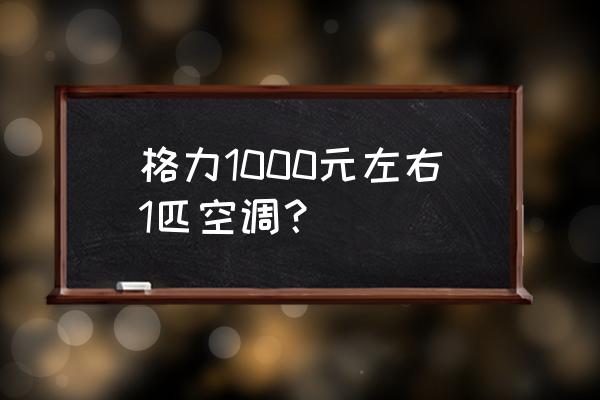 格力空调一匹多少钱一台 格力1000元左右1匹空调？