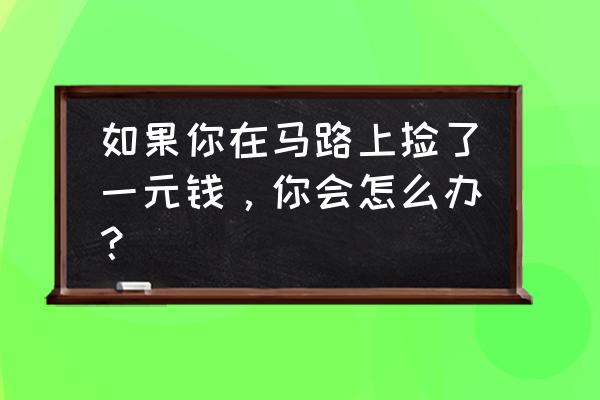 马路边捡到一元钱 如果你在马路上捡了一元钱，你会怎么办？