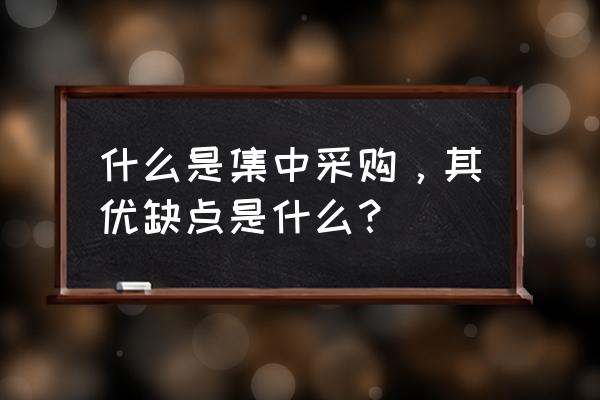 集中采购的优点 什么是集中采购，其优缺点是什么？