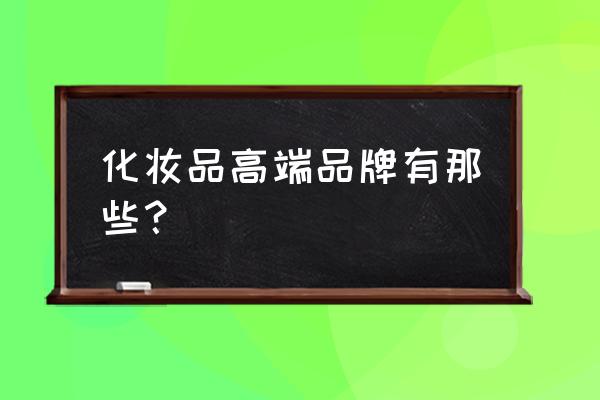 高档化妆品有哪些品牌 化妆品高端品牌有那些？