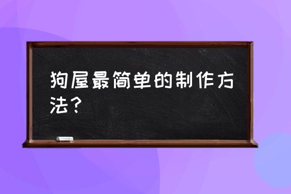 狗窝的制作方法 狗屋最简单的制作方法？