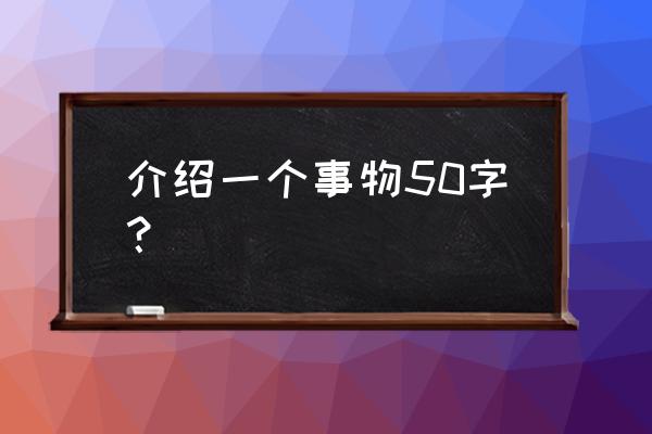 介绍一种事物 介绍一个事物50字？