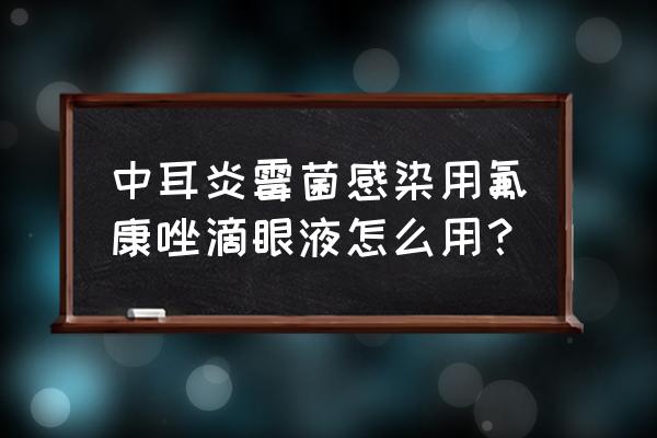 氟康唑滴眼液滴耳朵 中耳炎霉菌感染用氟康唑滴眼液怎么用？