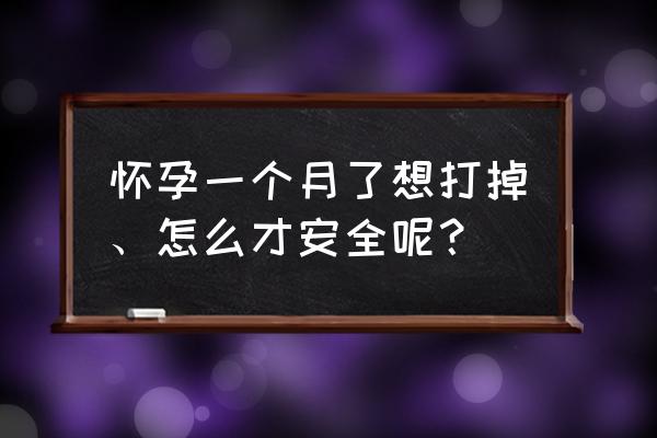 刚怀孕怎么打掉最安全 怀孕一个月了想打掉、怎么才安全呢？