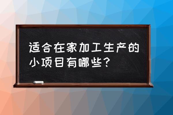 适合在家做的小型加工项目 适合在家加工生产的小项目有哪些？