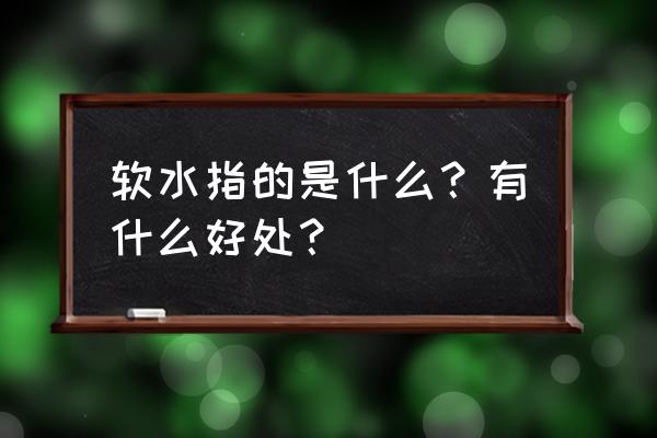 下列什么是软水 软水指的是什么？有什么好处？