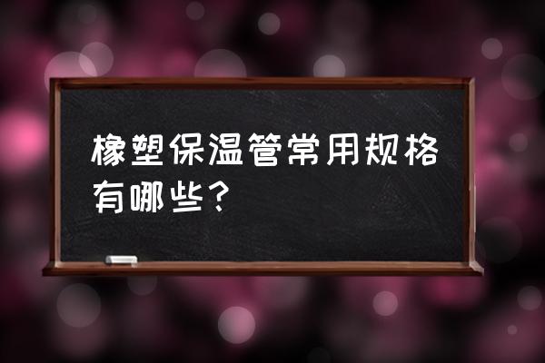 橡塑保温管规格对照表 橡塑保温管常用规格有哪些？