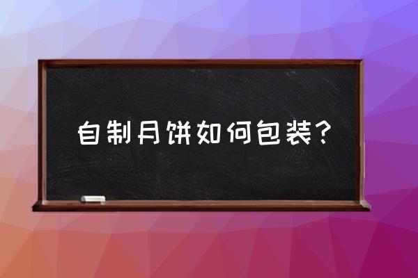 月饼礼盒包装 自制月饼如何包装？