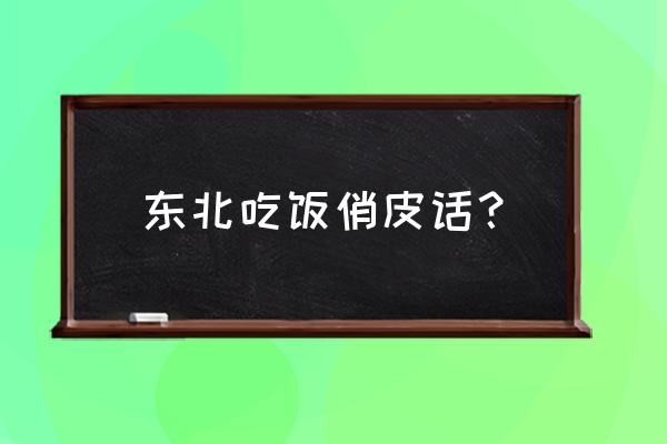 东北经典幽默俏皮话 东北吃饭俏皮话？