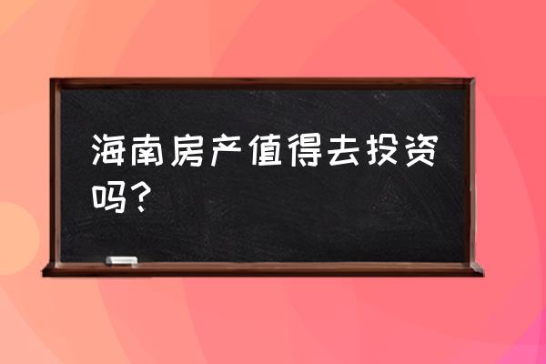 海南房产值得投资吗 海南房产值得去投资吗？