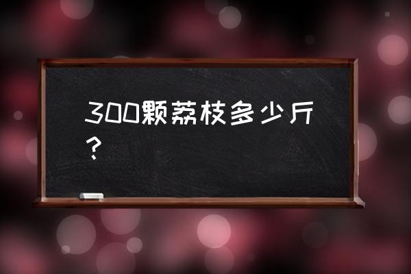 荔枝三百颗 蚂蚁庄园 300颗荔枝多少斤？