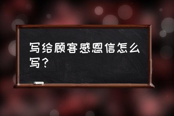 给客户感谢信模板 写给顾客感恩信怎么写？