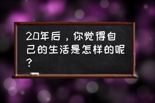 二十年后的生活 20年后，你觉得自己的生活是怎样的呢？