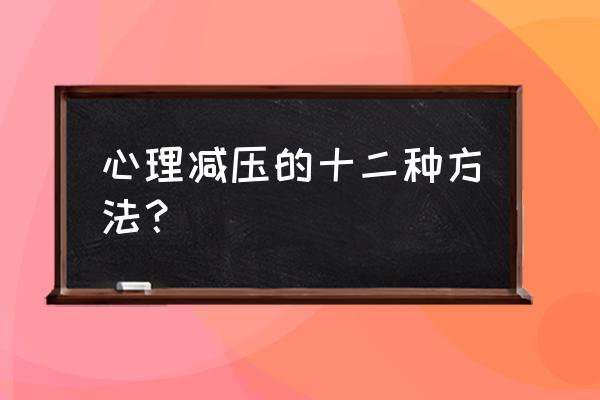 心理减压的方法 心理减压的十二种方法？