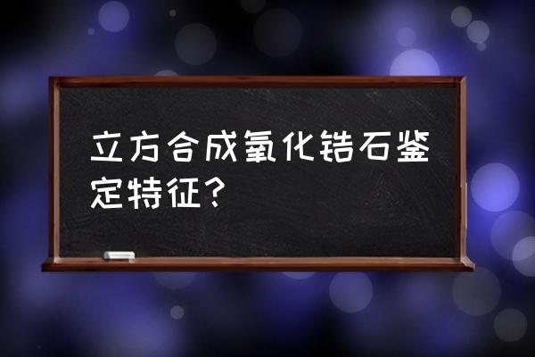 人工合成立方氧化锆 立方合成氧化锆石鉴定特征？