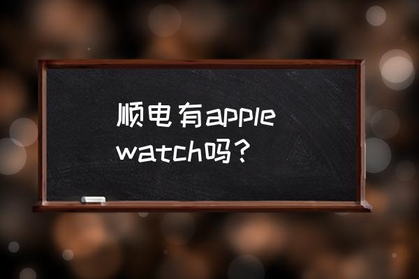 深圳顺电怎么样 顺电有apple watch吗？