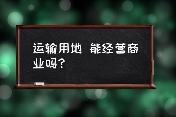 交通设施用地包含什么 运输用地 能经营商业吗？