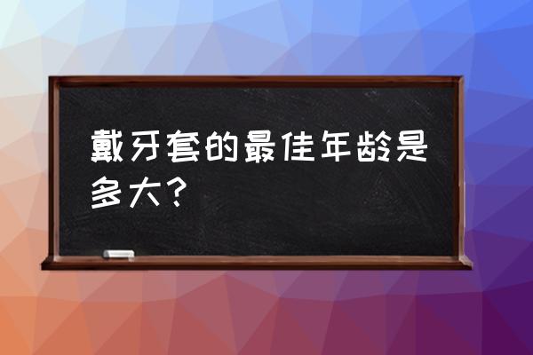 带牙套的最佳年龄 戴牙套的最佳年龄是多大？