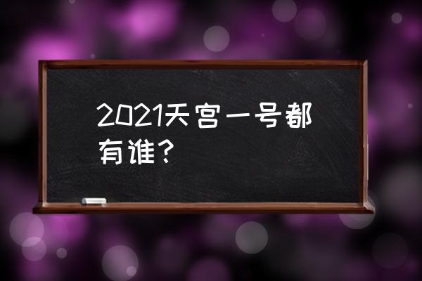 2021年天宫一号 2021天宫一号都有谁？