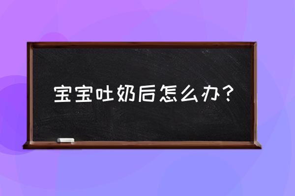 婴儿吐奶怎么处理方法 宝宝吐奶后怎么办？