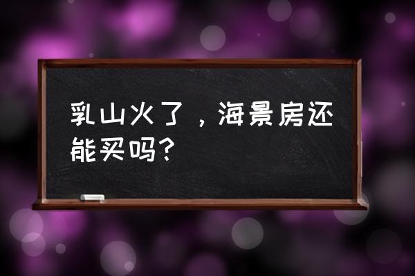 乳山银滩2021海景房 乳山火了，海景房还能买吗？