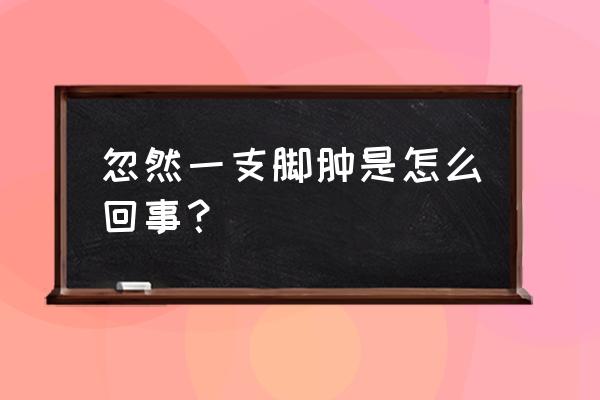 一只脚肿是什么原因 忽然一支脚肿是怎么回事？