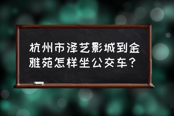 艺泽影城2019 杭州市泽艺影城到金雅苑怎样坐公交车？