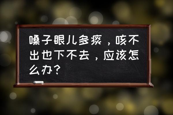 喉咙有痰咳不出咽不下 嗓子眼儿多痰，咳不出也下不去，应该怎么办？