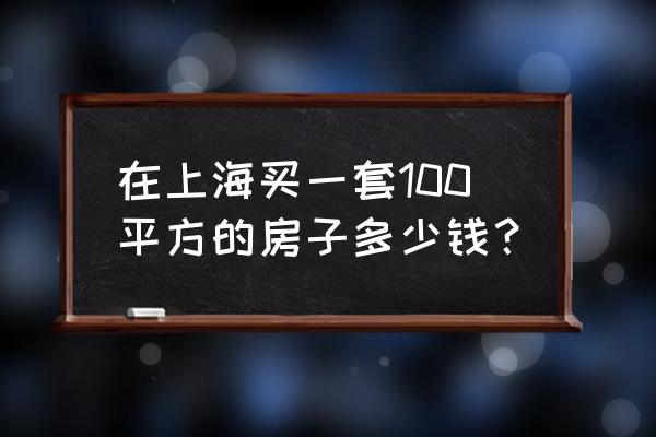 上海房 在上海买一套100平方的房子多少钱？