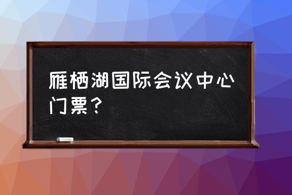 北京国际会议中心地点 雁栖湖国际会议中心门票？