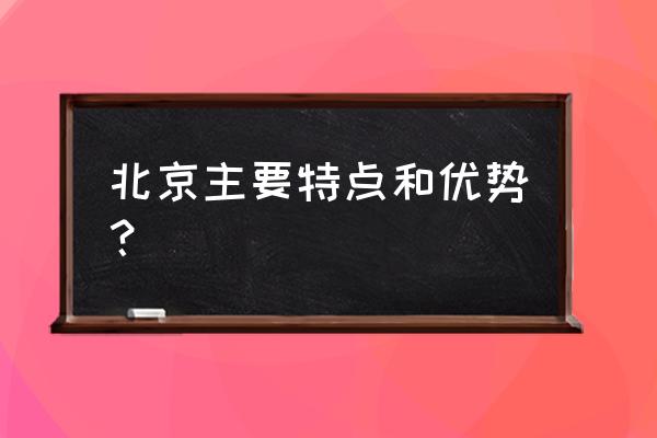 北京特色简介 北京主要特点和优势？