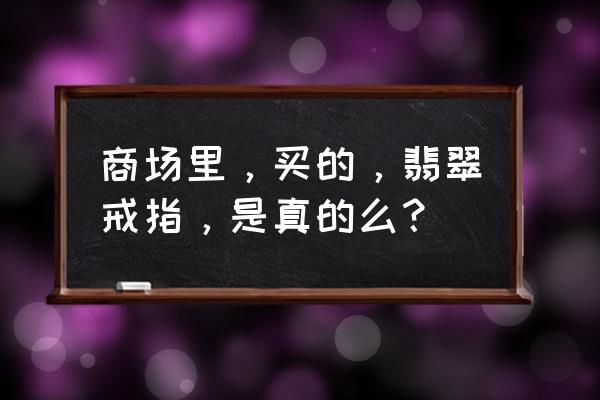 超级抽奖戒指 商场里，买的，翡翠戒指，是真的么？