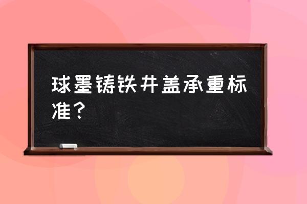 轻型球墨铸铁井盖 球墨铸铁井盖承重标准？