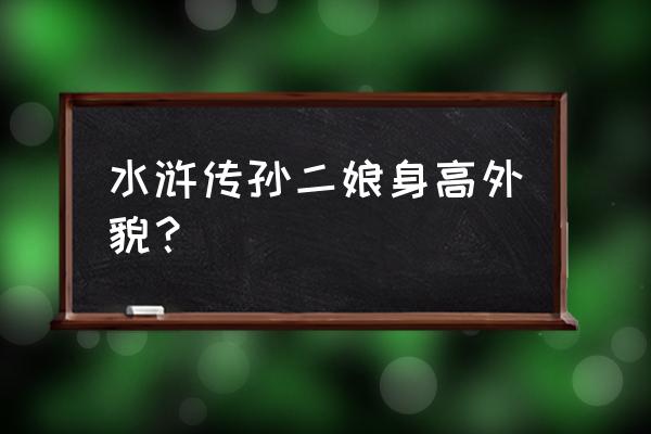 母夜叉孙二娘的外貌 水浒传孙二娘身高外貌？