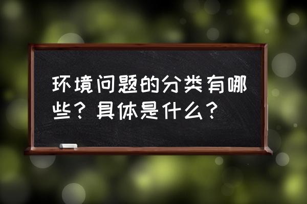 环境问题有哪些类型 环境问题的分类有哪些？具体是什么？