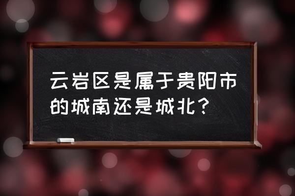 贵阳市云岩区位于贵州哪里 云岩区是属于贵阳市的城南还是城北？