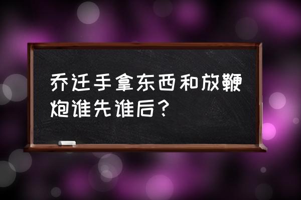 做梦放鞭炮什么征兆 乔迁手拿东西和放鞭炮谁先谁后？