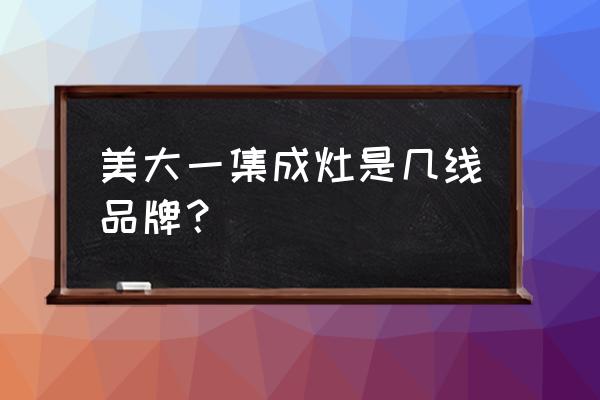 美大集成灶排名第几名 美大一集成灶是几线品牌？