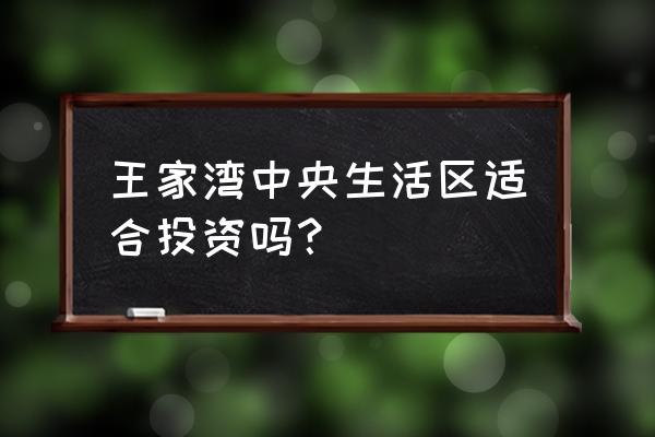 武汉汉阳王家湾怎么样 王家湾中央生活区适合投资吗？