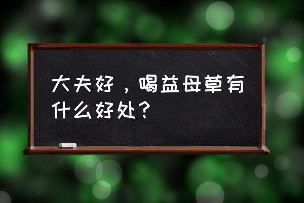 益母草粉的功效与作 大夫好，喝益母草有什么好处？