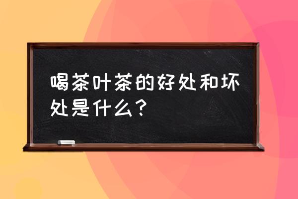 喝茶的功效和作用是什么 喝茶叶茶的好处和坏处是什么？