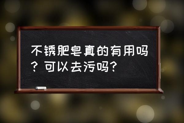 不锈钢肥皂真的有用吗 不锈肥皂真的有用吗？可以去污吗？