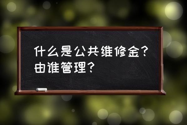 公共维修基金是什么意思 什么是公共维修金？由谁管理？