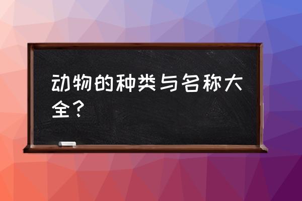 动物种类大全及名称 动物的种类与名称大全？