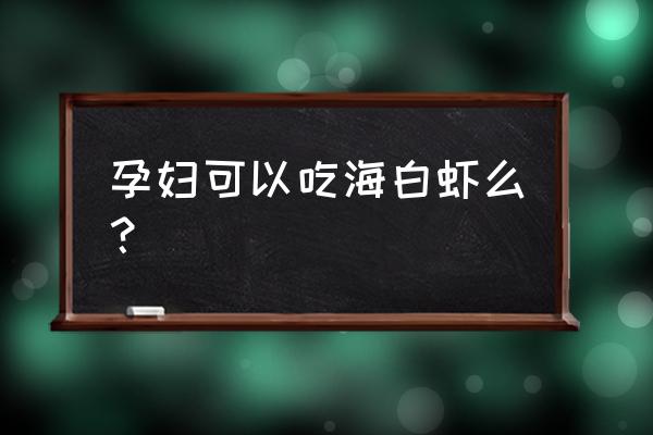 孕妇能吃大海虾吗 孕妇可以吃海白虾么？