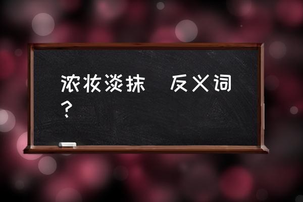 浓妆淡抹的反义词有哪些 浓妆淡抹（反义词）？