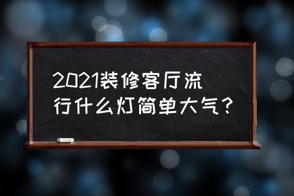 大厅吊灯最新款 2021装修客厅流行什么灯简单大气？