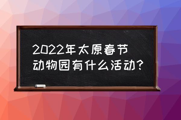 太原动物园有啥了 2022年太原春节动物园有什么活动？